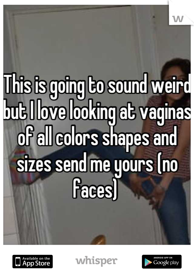 This is going to sound weird but I love looking at vaginas of all colors shapes and sizes send me yours (no faces) 