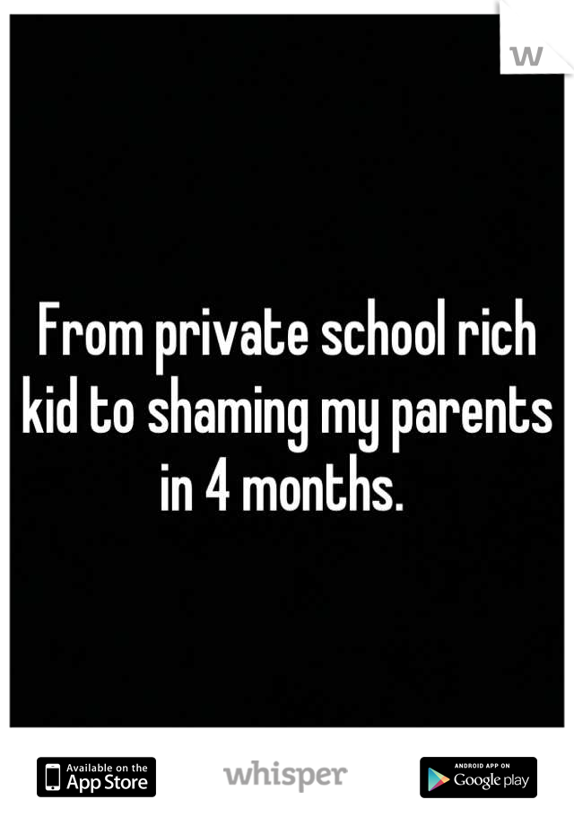 From private school rich kid to shaming my parents in 4 months. 