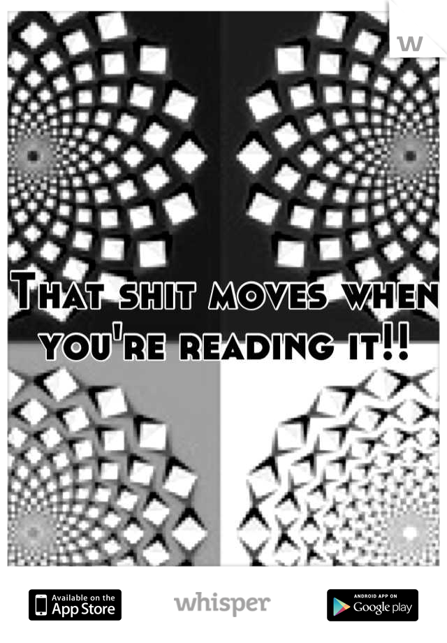 That shit moves when you're reading it!!