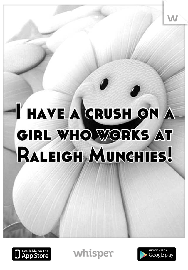 I have a crush on a girl who works at Raleigh Munchies!