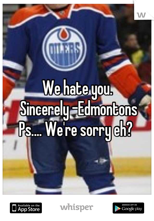 We hate you. 
 Sincerely -Edmontons
Ps.... We're sorry eh? 