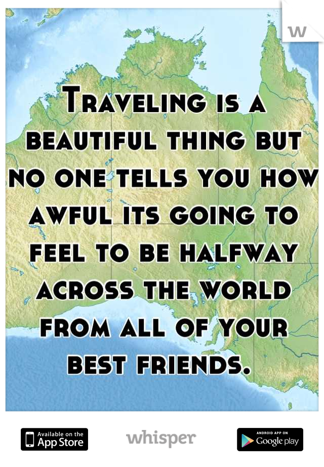 Traveling is a beautiful thing but no one tells you how awful its going to feel to be halfway across the world from all of your best friends. 