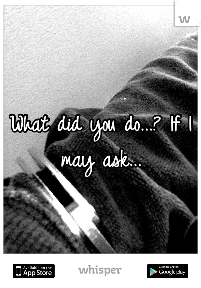 What did you do...? If I may ask...