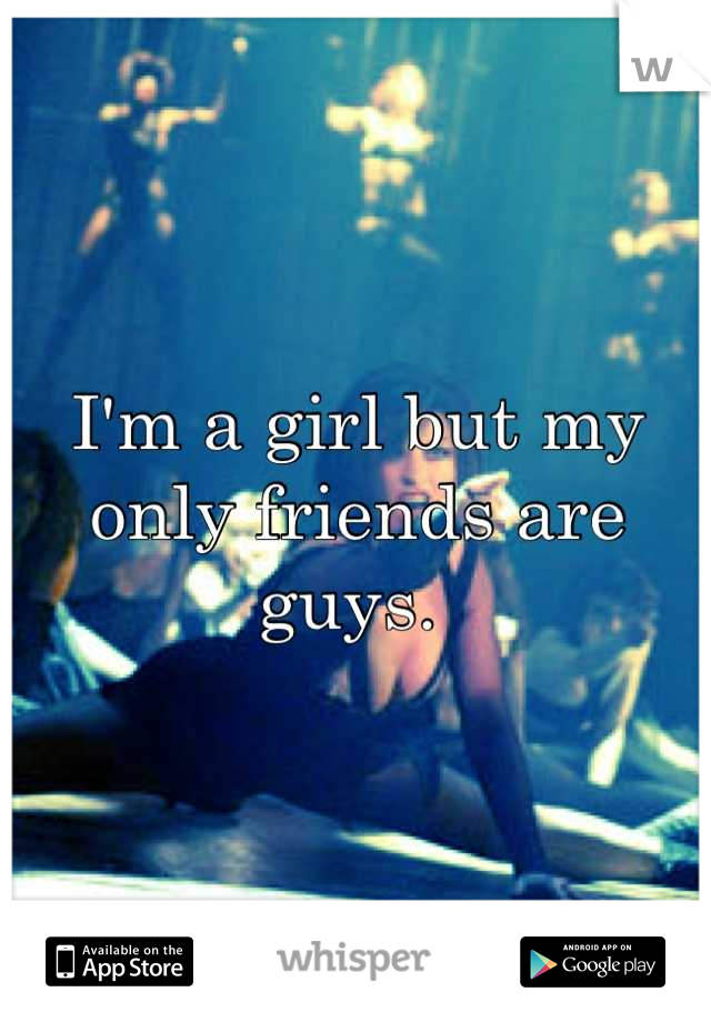 I'm a girl but my only friends are guys. 