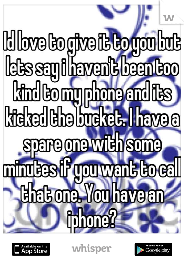 Id love to give it to you but lets say i haven't been too kind to my phone and its kicked the bucket. I have a spare one with some minutes if you want to call that one. You have an iphone?