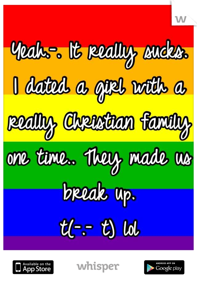 Yeah.-. It really sucks.
I dated a girl with a really Christian family one time.. They made us break up. 
t(-.- t) lol