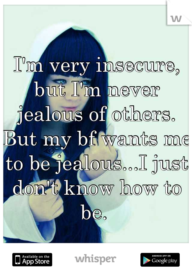 I'm very insecure, but I'm never jealous of others. But my bf wants me to be jealous...I just don't know how to be. 