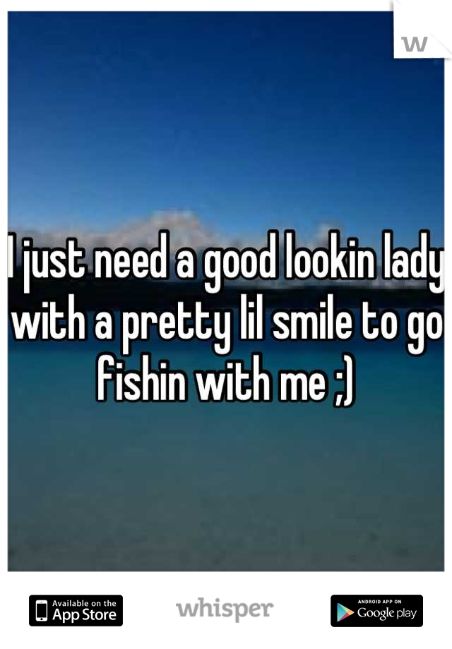 I just need a good lookin lady with a pretty lil smile to go fishin with me ;)