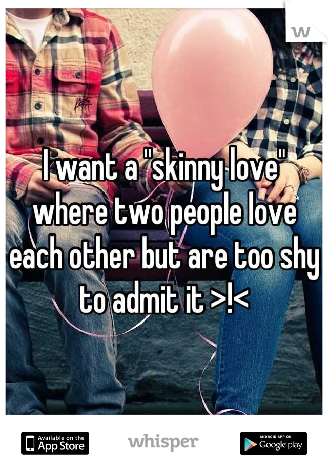 I want a "skinny love" where two people love each other but are too shy to admit it >!<