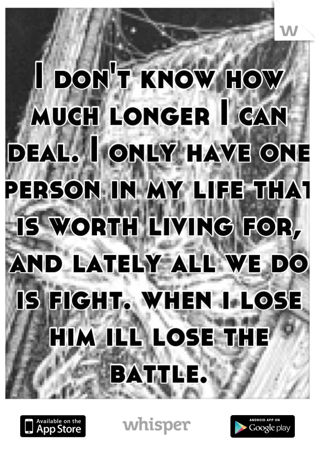 I don't know how much longer I can deal. I only have one person in my life that is worth living for, and lately all we do is fight. when i lose him ill lose the battle.