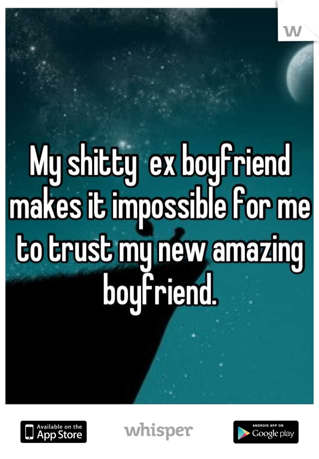 My shitty  ex boyfriend makes it impossible for me to trust my new amazing boyfriend.