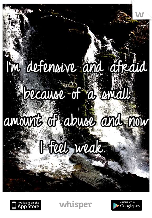 I'm defensive and afraid because of a small amount of abuse and now I feel weak. 