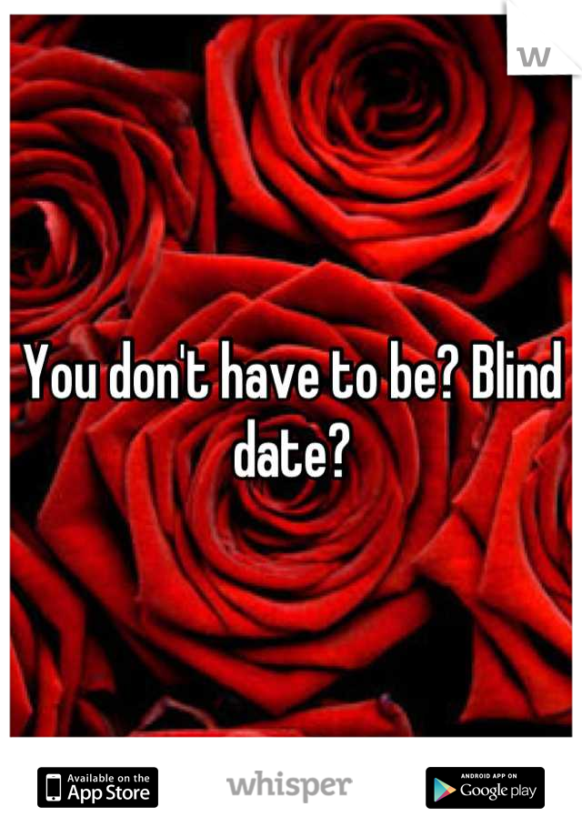 You don't have to be? Blind date?