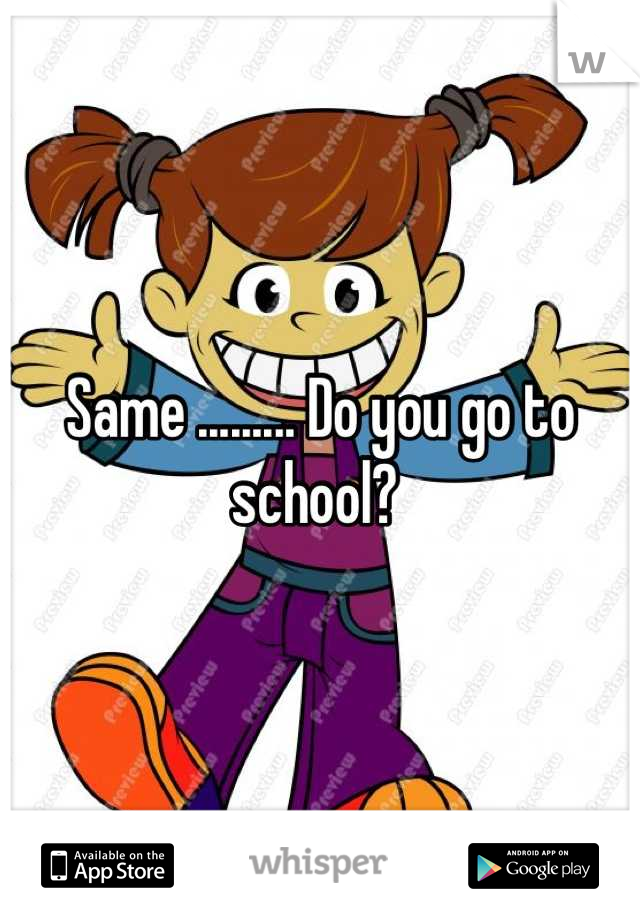 Same ......... Do you go to school? 