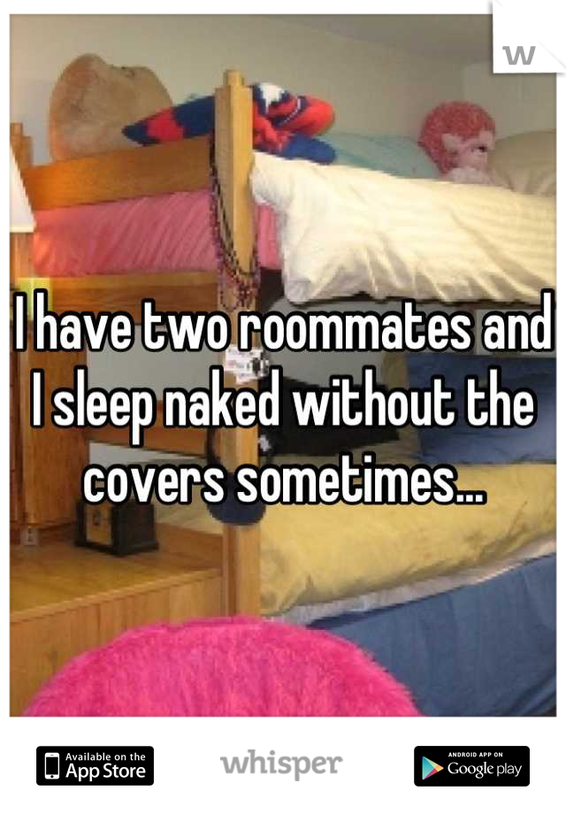 I have two roommates and I sleep naked without the covers sometimes...