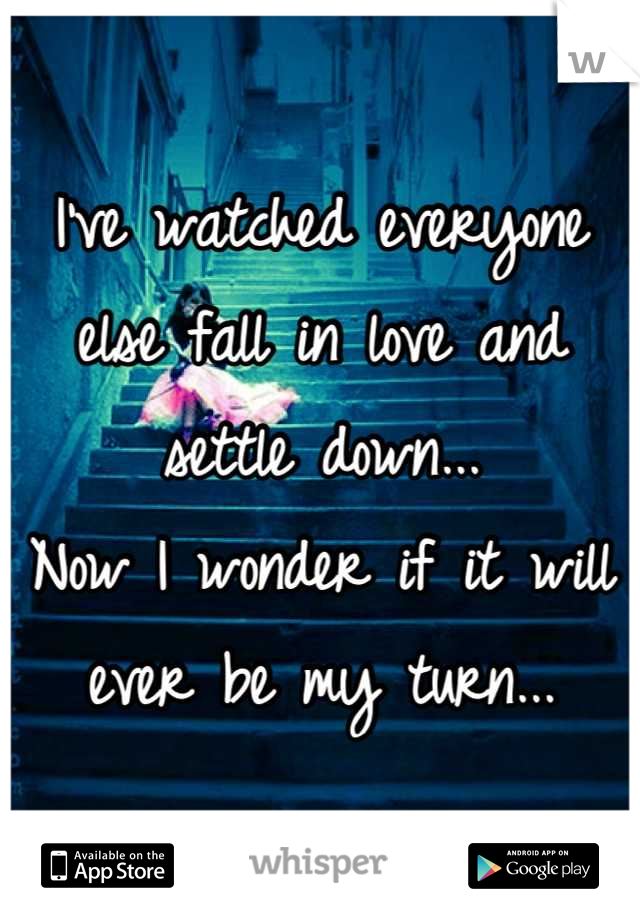 I've watched everyone else fall in love and settle down...
Now I wonder if it will ever be my turn...