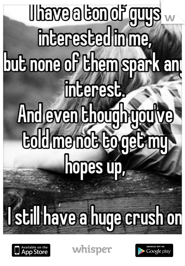 I have a ton of guys interested in me,
but none of them spark any interest.
And even though you've told me not to get my hopes up, 

I still have a huge crush on you...
