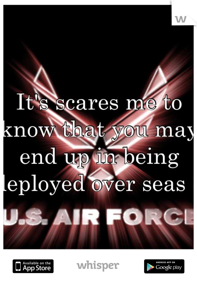It's scares me to know that you may end up in being deployed over seas :/ 