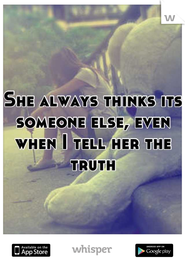She always thinks its someone else, even when I tell her the truth