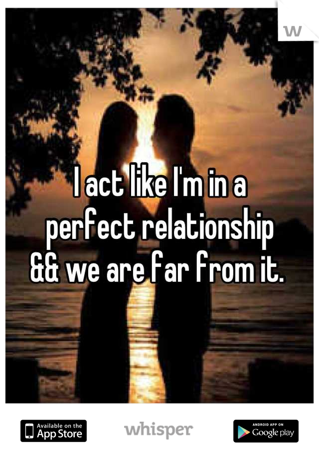 I act like I'm in a 
perfect relationship 
&& we are far from it. 