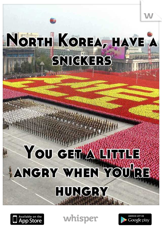 North Korea, have a snickers 




You get a little angry when you're hungry