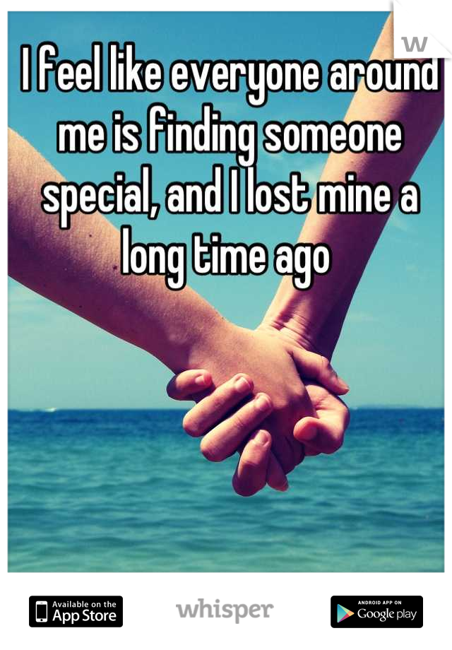 I feel like everyone around me is finding someone special, and I lost mine a long time ago 