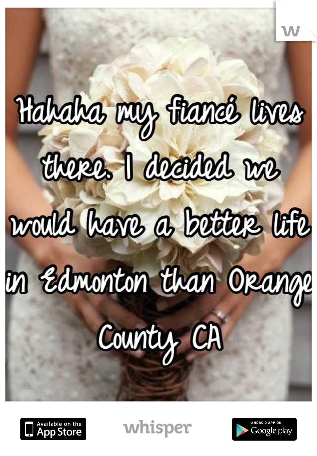 Hahaha my fiancé lives there. I decided we would have a better life in Edmonton than Orange County CA