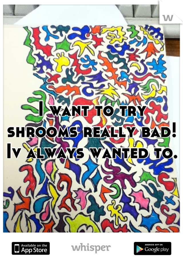 I want to try shrooms really bad!
Iv always wanted to.