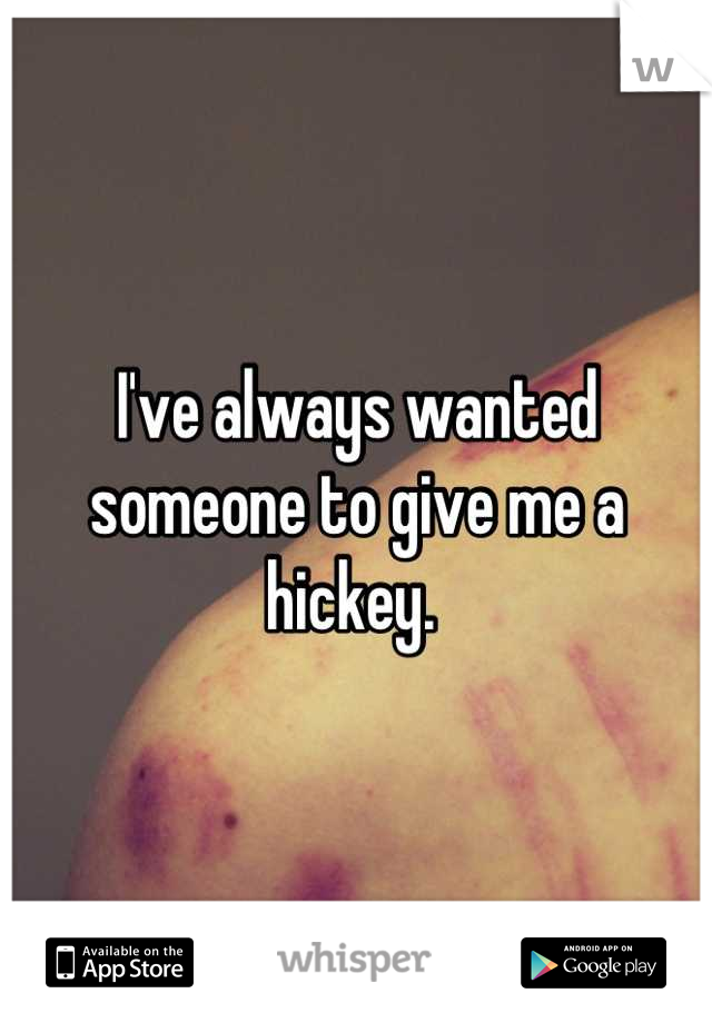 I've always wanted someone to give me a hickey. 