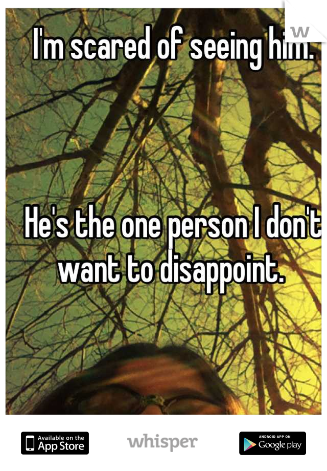 I'm scared of seeing him. 



He's the one person I don't want to disappoint. 