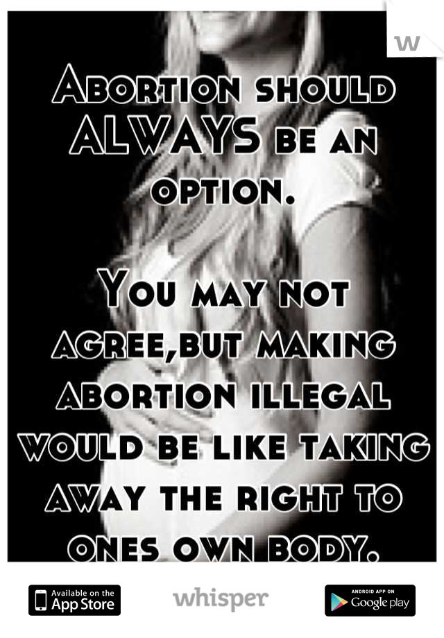 Abortion should ALWAYS be an option.

You may not agree,but making abortion illegal would be like taking away the right to ones own body.