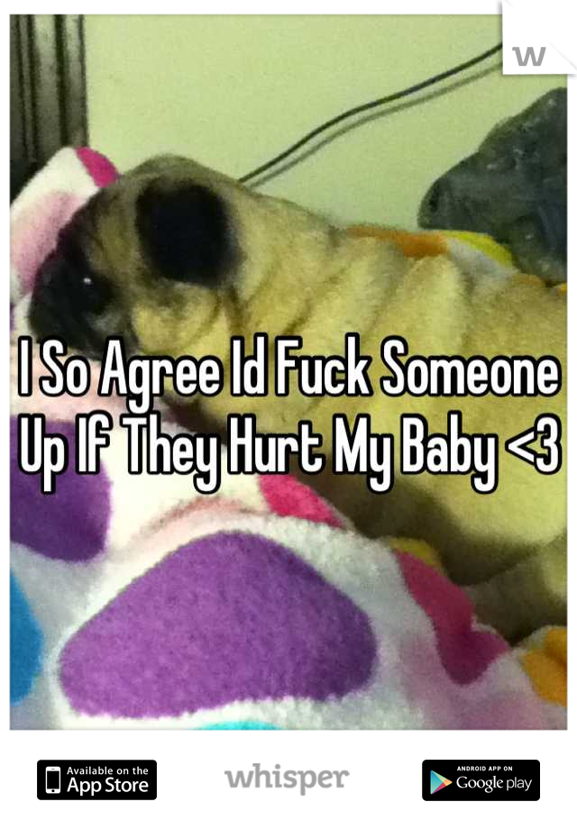 I So Agree Id Fuck Someone Up If They Hurt My Baby <3