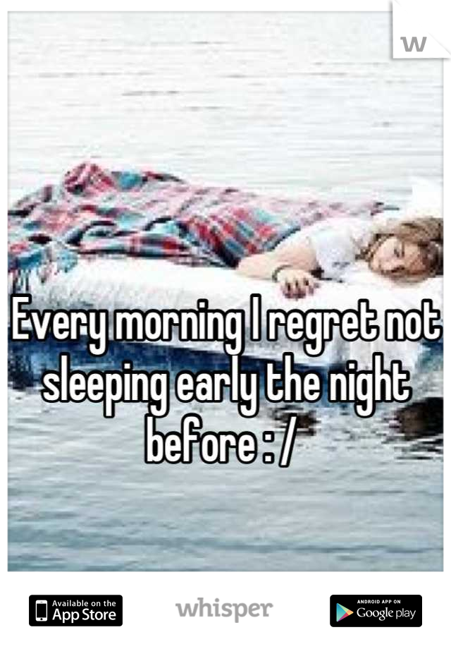 

Every morning I regret not sleeping early the night before : / 