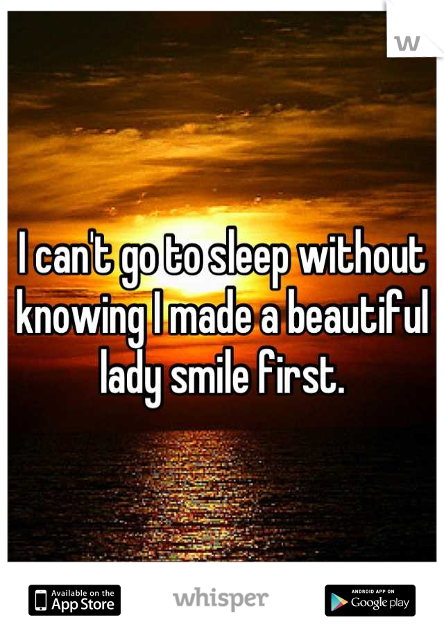 I can't go to sleep without knowing I made a beautiful lady smile first.