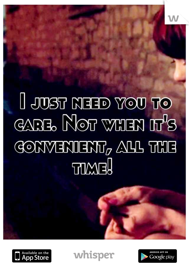I just need you to care. Not when it's convenient, all the time! 