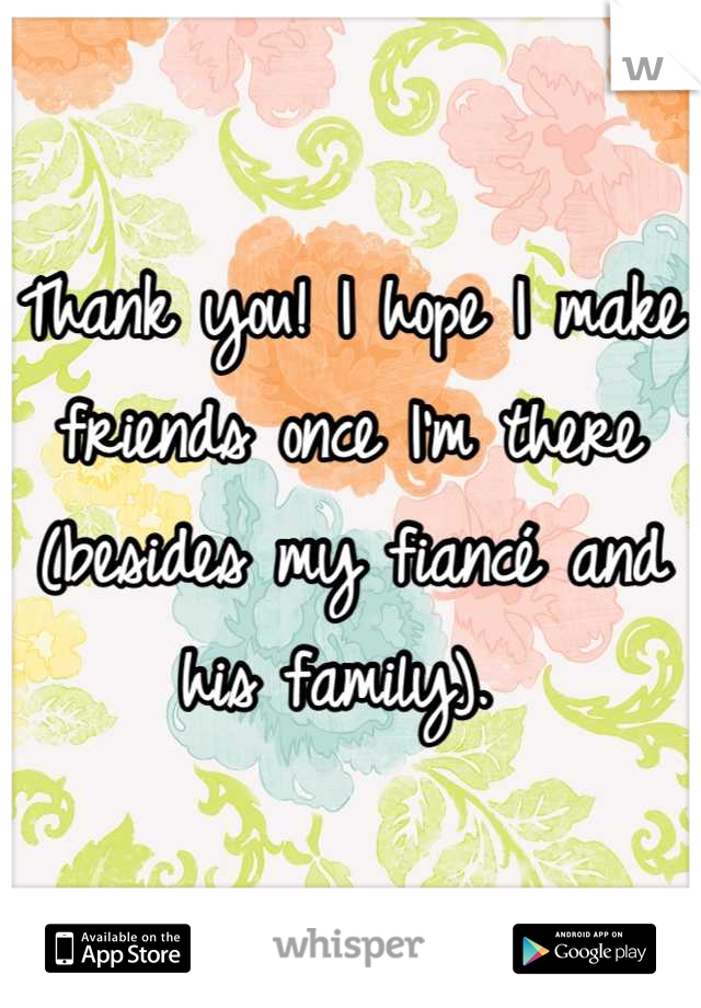 Thank you! I hope I make friends once I'm there (besides my fiancé and his family). 