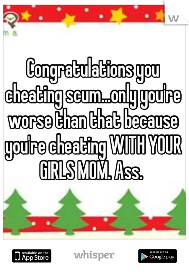Congratulations you cheating scum...only you're worse than that because you're cheating WITH YOUR GIRLS MOM. Ass. 