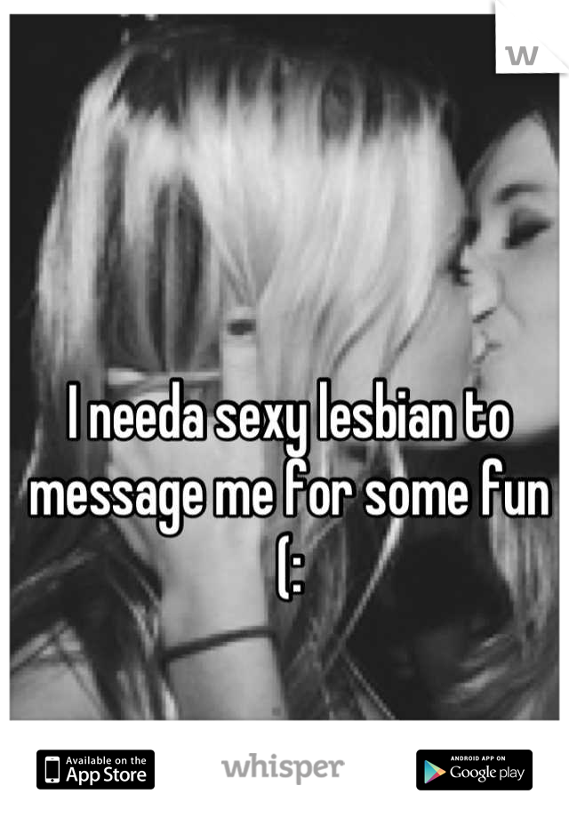 I needa sexy lesbian to message me for some fun (: