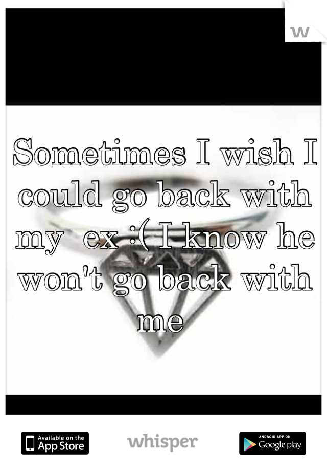 Sometimes I wish I could go back with my  ex :( I know he won't go back with me 