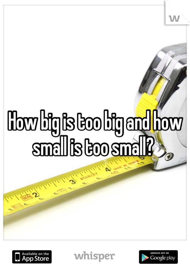 How big is too big and how small is too small? 
