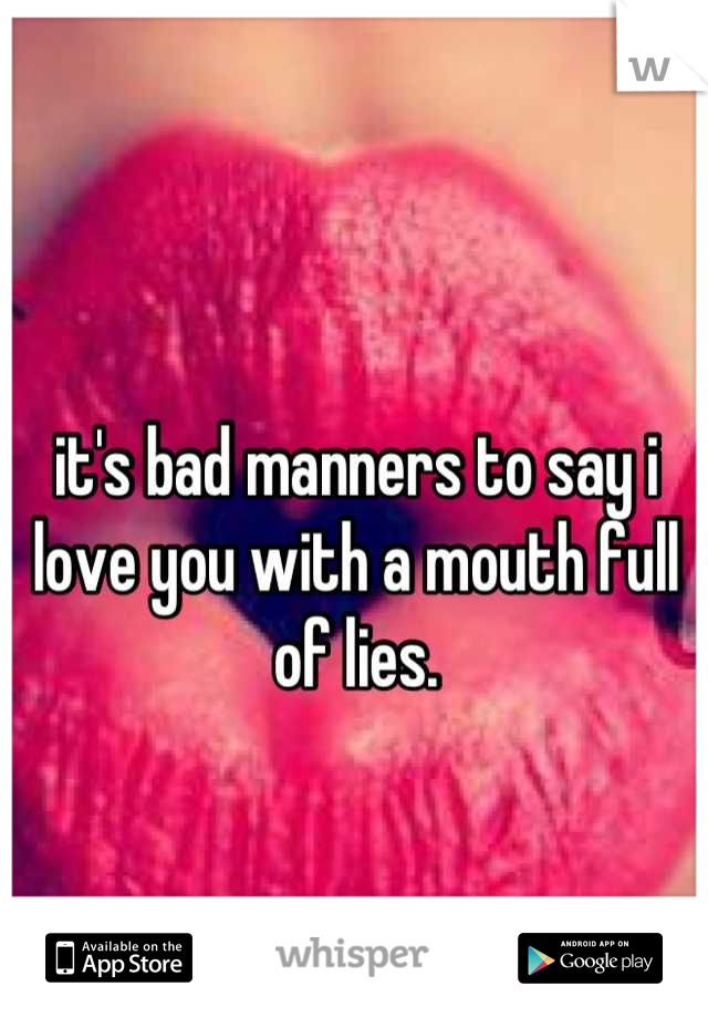 it's bad manners to say i love you with a mouth full of lies.
