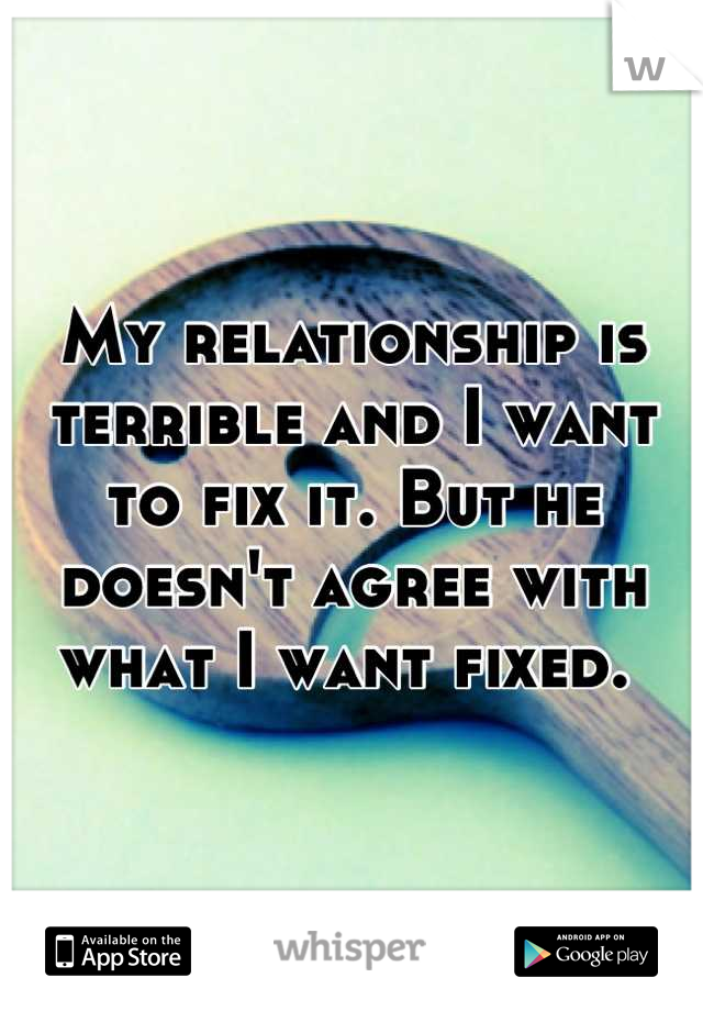 My relationship is terrible and I want to fix it. But he doesn't agree with what I want fixed. 