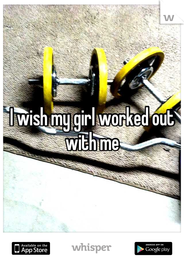 I wish my girl worked out with me