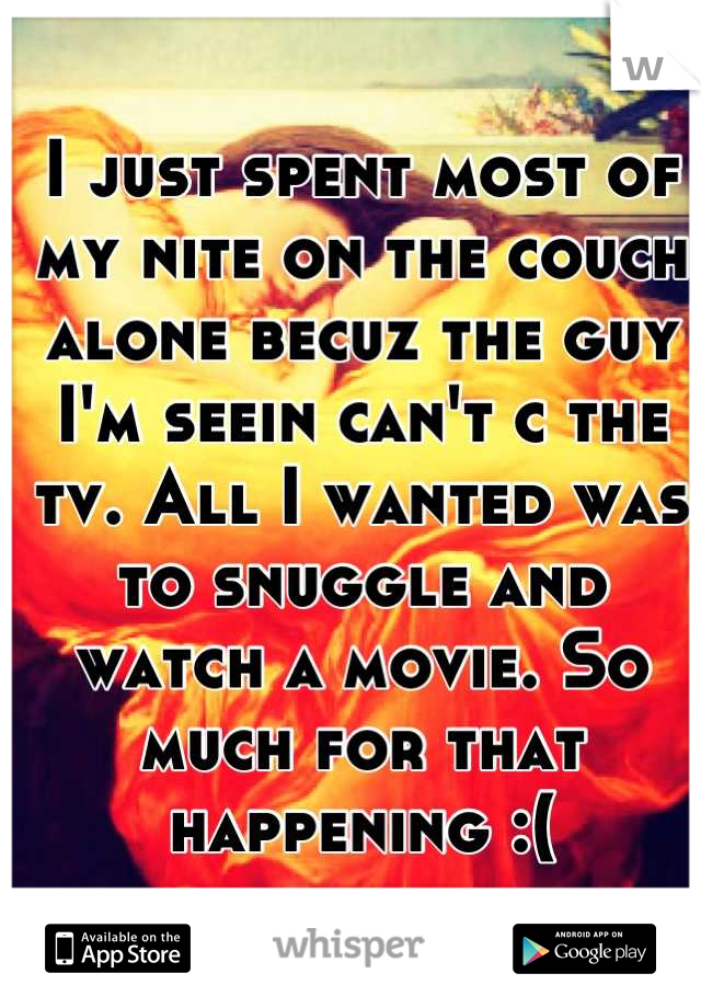 I just spent most of my nite on the couch alone becuz the guy I'm seein can't c the tv. All I wanted was to snuggle and watch a movie. So much for that happening :(