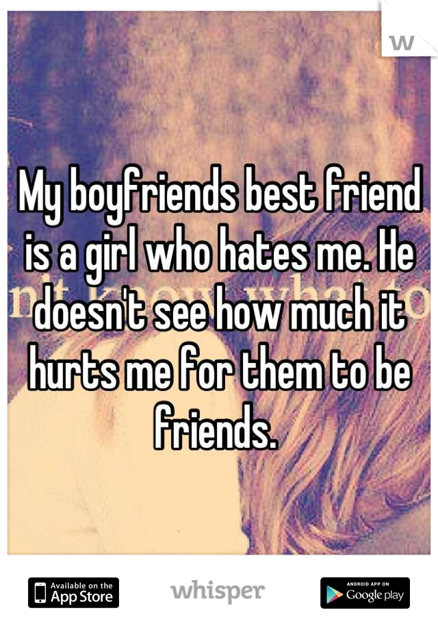 My boyfriends best friend is a girl who hates me. He doesn't see how much it hurts me for them to be friends. 