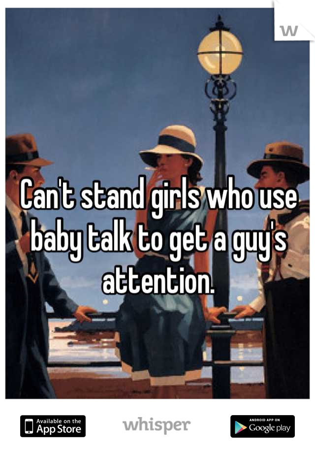 Can't stand girls who use baby talk to get a guy's attention.