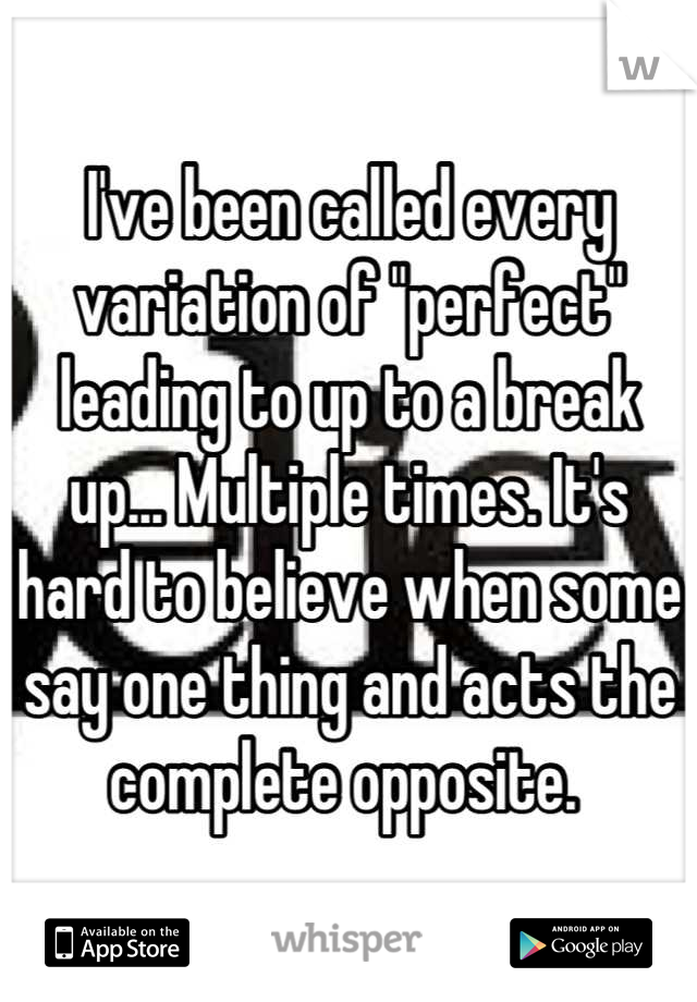 I've been called every variation of "perfect" leading to up to a break up... Multiple times. It's hard to believe when some say one thing and acts the complete opposite. 