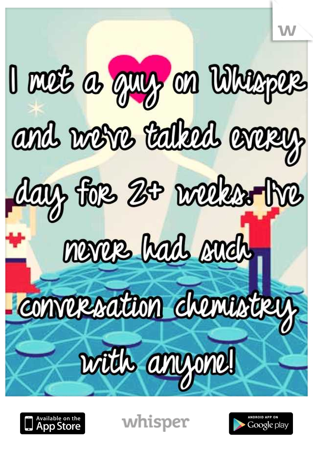 I met a guy on Whisper and we've talked every day for 2+ weeks. I've never had such conversation chemistry with anyone!