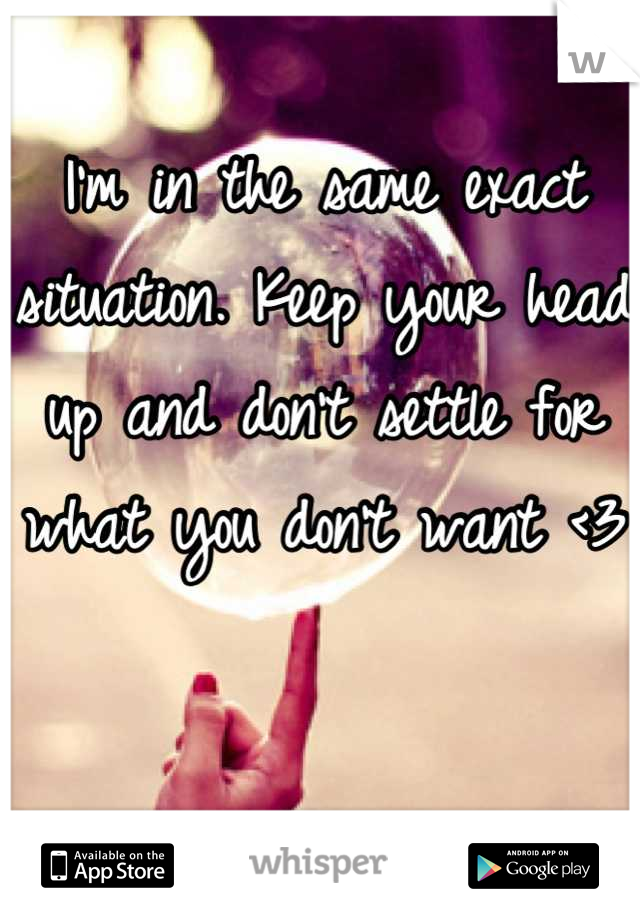 I'm in the same exact situation. Keep your head up and don't settle for what you don't want <3