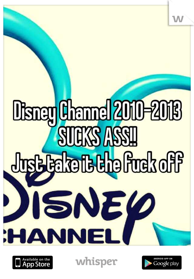 Disney Channel 2010-2013 
SUCKS ASS!! 
Just take it the fuck off